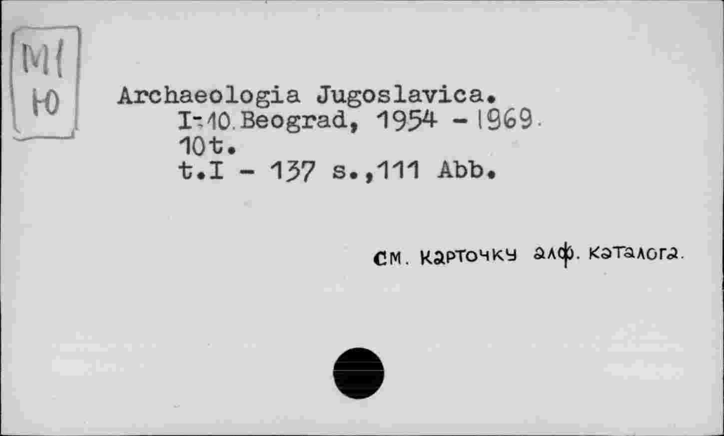 ﻿Archaeologia Jugoslavica.
I~ 40 Beograd, 1954 - IS69-10t.
t.I - 137 s.,111 Abb.
CM. Карточку алф. каталога.